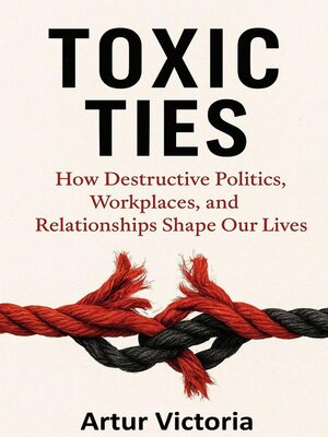 cover image of Toxic Ties--How Destructive Politics, Workplaces and Relationships Shape Our Lives